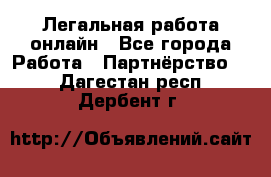 Легальная работа онлайн - Все города Работа » Партнёрство   . Дагестан респ.,Дербент г.